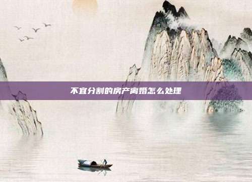 不宜分割的房产离婚怎么处理
