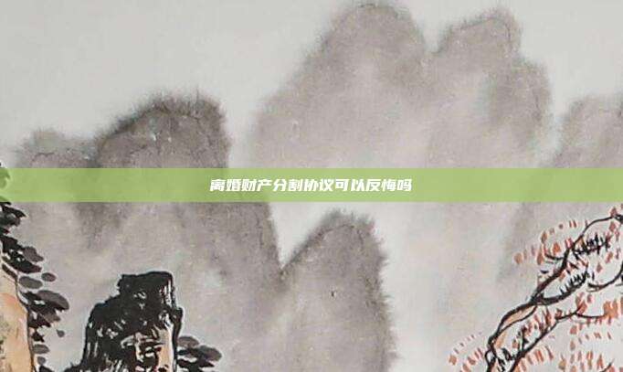 离婚财产分割协议可以反悔吗