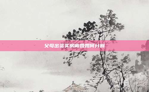 父母出资买房离婚如何分割