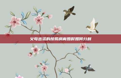 父母出资的按揭房离婚时如何分割