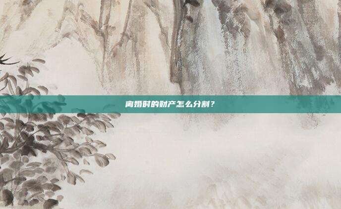 离婚时的财产怎么分割?