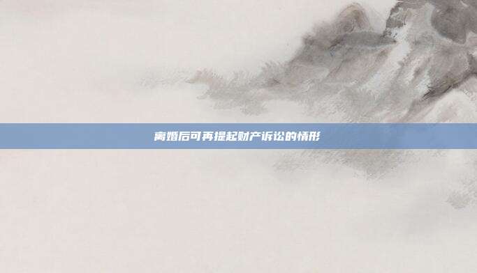 离婚后可再提起财产诉讼的情形
