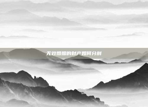 无效婚姻的财产如何分割