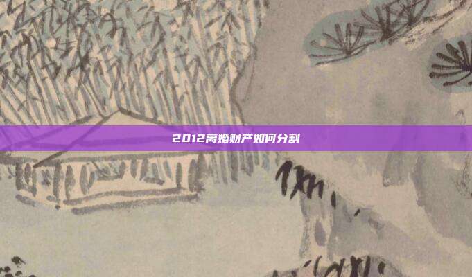 2012离婚财产如何分割