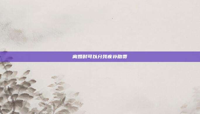 离婚时可以分残疾补助费