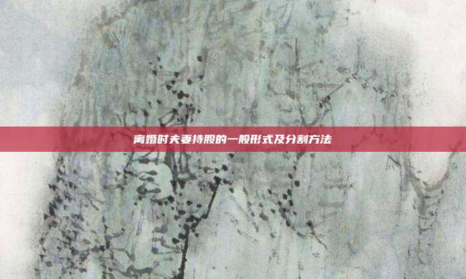 离婚时夫妻持股的一般形式及分割方法
