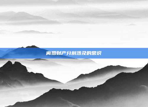 离婚财产分割涉及的常识