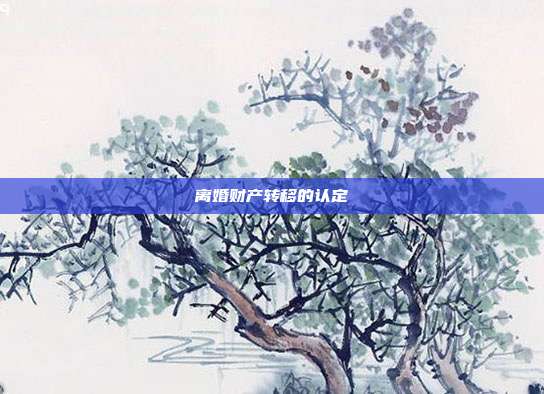 离婚财产转移的认定