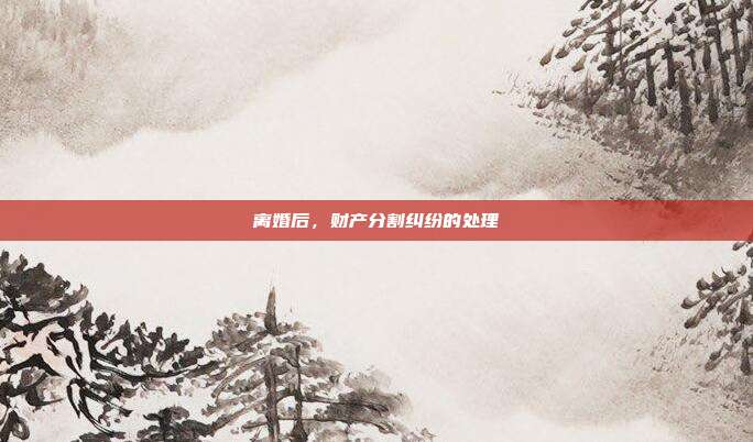 离婚后,财产分割纠纷的处理