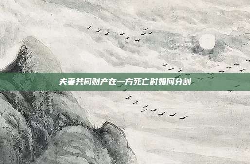 夫妻共同财产在一方死亡时如何分割