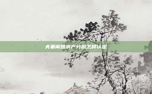 夫妻离婚房产分割怎样认定