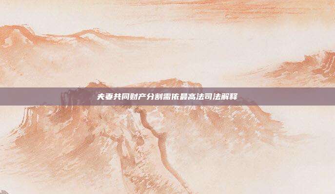 夫妻共同财产分割需依最高法司法解释