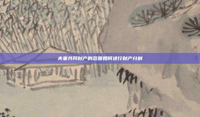 夫妻共同财产的范围如何进行财产分割
