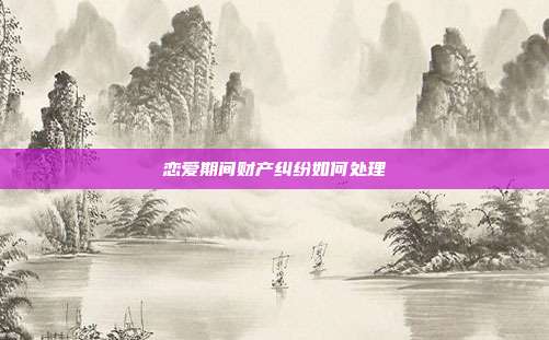 恋爱期间财产纠纷如何处理