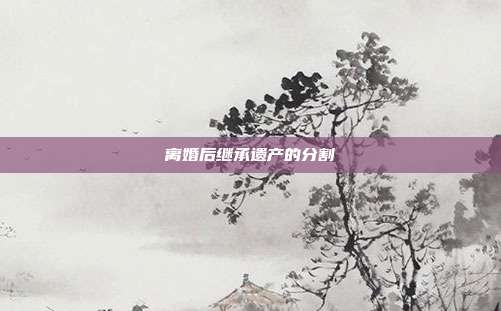离婚后继承遗产的分割