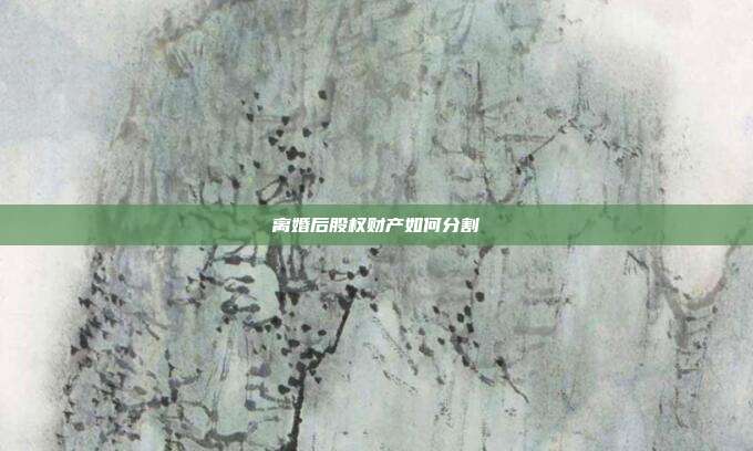 离婚后股权财产如何分割