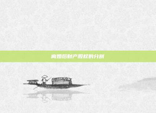 离婚后财产股权的分割