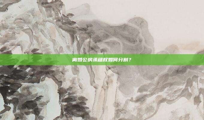 离婚公房承租权如何分割?