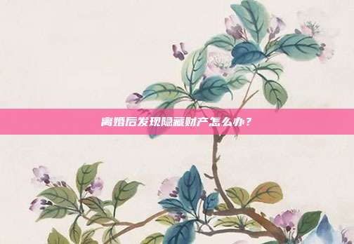 离婚后发现隐藏财产怎么办?