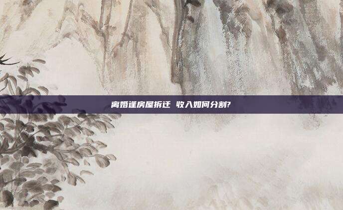 离婚逢房屋拆迁 收入如何分割?