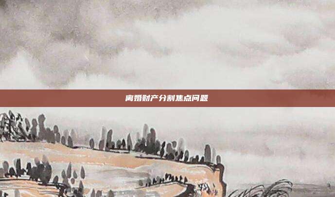 离婚财产分割焦点问题