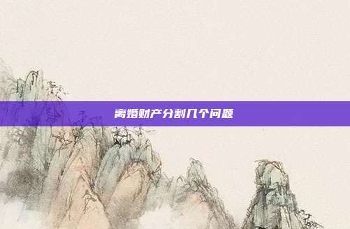 离婚财产分割几个问题