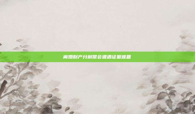 离婚财产分割常会遭遇证据难题