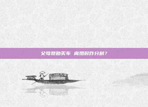 父母赞助买车 离婚时咋分割?