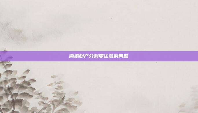 离婚财产分割要注意的问题