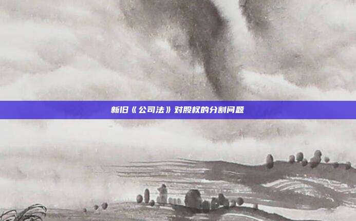 新旧《公司法》对股权的分割问题