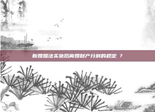 新婚姻法实施后离婚财产分割的规定 ?
