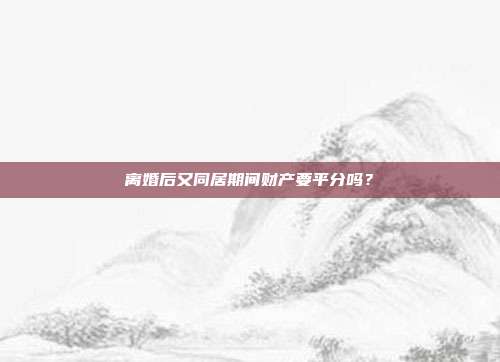 离婚后又同居期间财产要平分吗?
