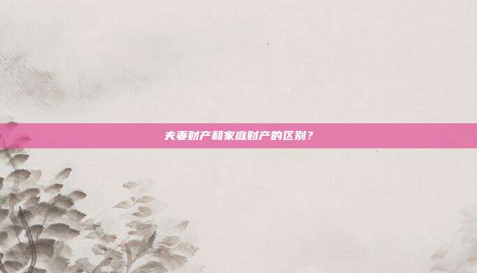 夫妻财产和家庭财产的区别?