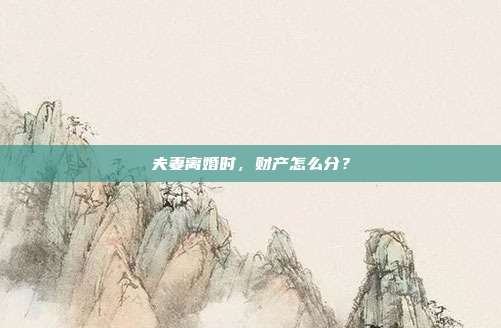 夫妻离婚时,财产怎么分?