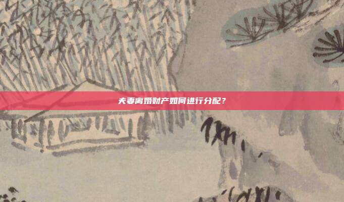 夫妻离婚财产如何进行分配?