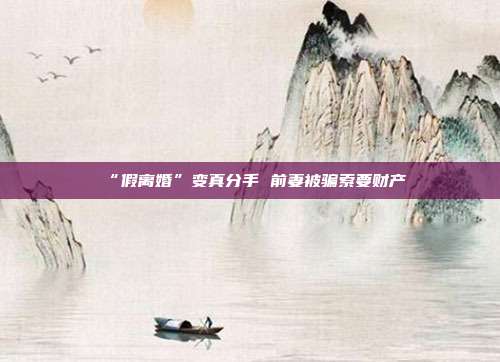 “假离婚”变真分手 前妻被骗索要财产