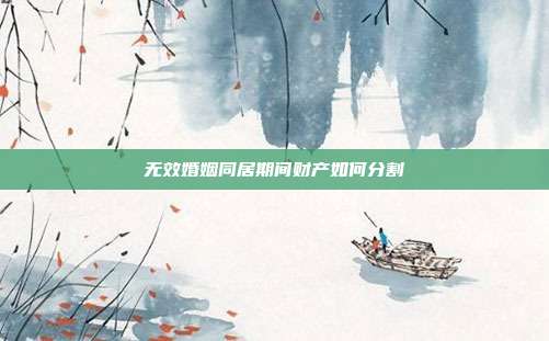 无效婚姻同居期间财产如何分割