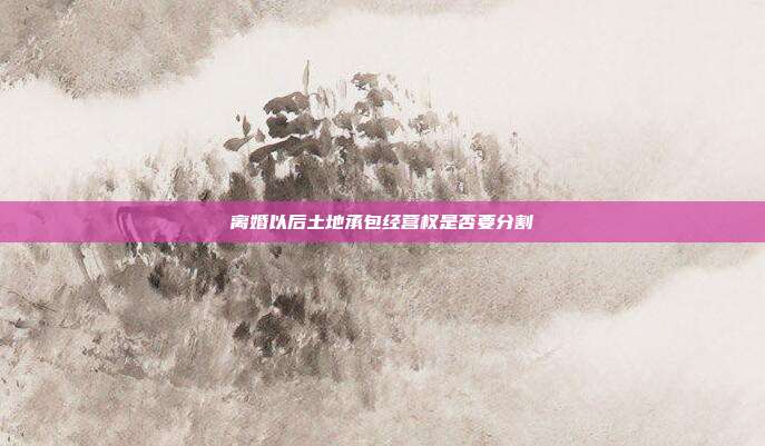 离婚以后土地承包经营权是否要分割