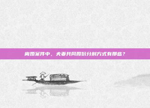 离婚案件中,夫妻共同股份分割方式有那些?