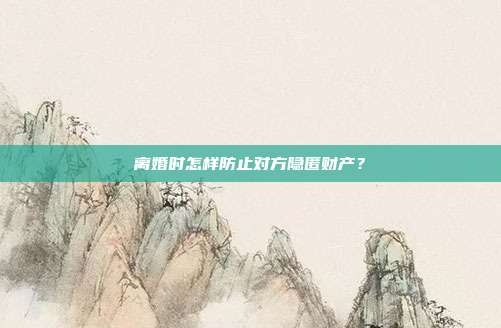 离婚时怎样防止对方隐匿财产?