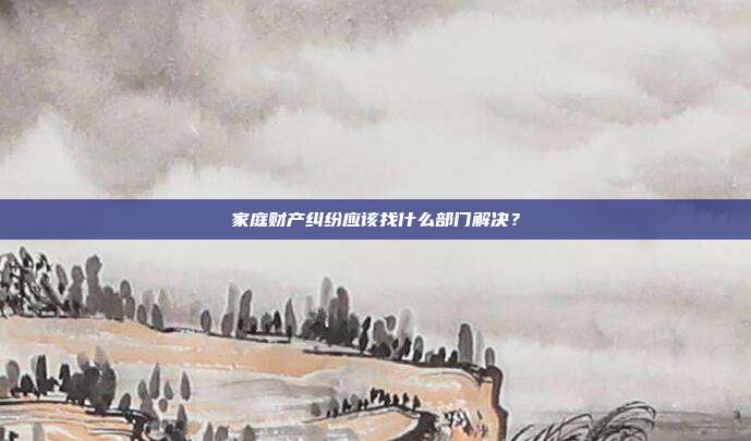 家庭财产纠纷应该找什么部门解决？