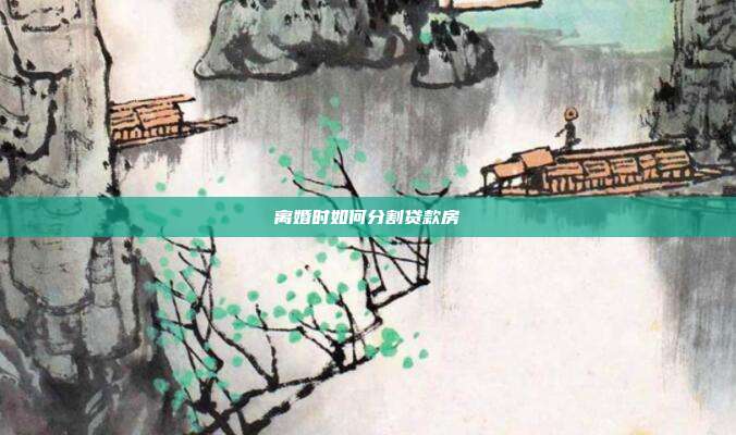 离婚时如何分割贷款房