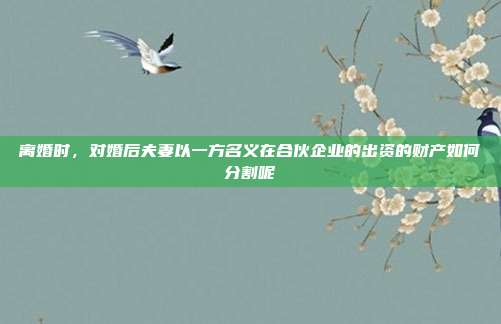 离婚时,对婚后夫妻以一方名义在合伙企业的出资的财产如何分割呢