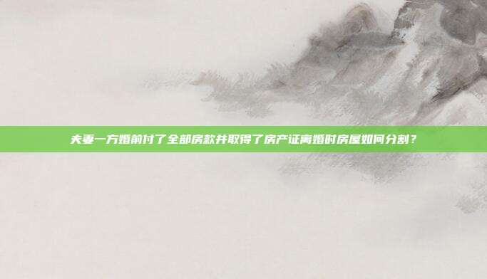 夫妻一方婚前付了全部房款并取得了房产证离婚时房屋如何分割?