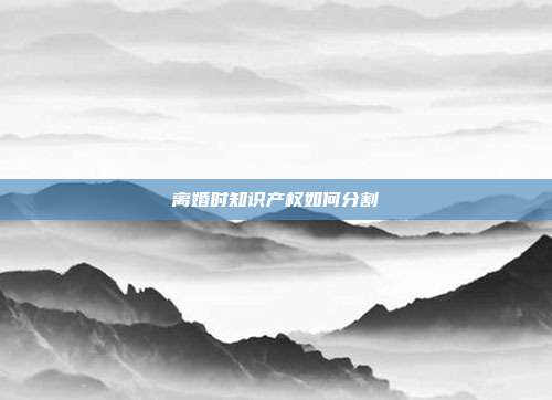 离婚时知识产权如何分割
