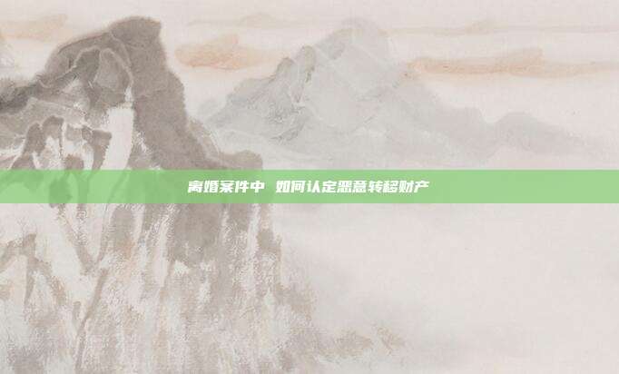 离婚案件中 如何认定恶意转移财产
