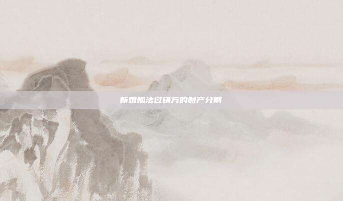 新婚姻法过错方的财产分割