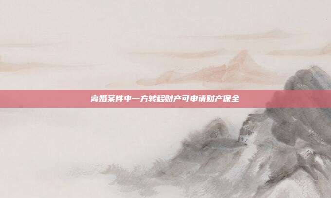 离婚案件中一方转移财产可申请财产保全