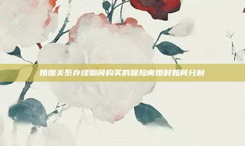婚姻关系存续期间购买的保险离婚时如何分割