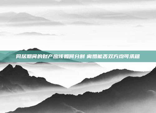 同居期间的财产应该如何分割 离婚能否双方均可承租